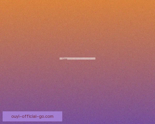 欧亿APP官方下载最新版安全体验与功能全面升级指南解析